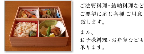 ご法要料理・結納料理など、ご要望に応じ各種ご用意致します。また、お弁当などのご注文も承ります。