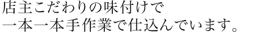 店主こだわりの味付けで一本一本手作業で仕込んでいます。
